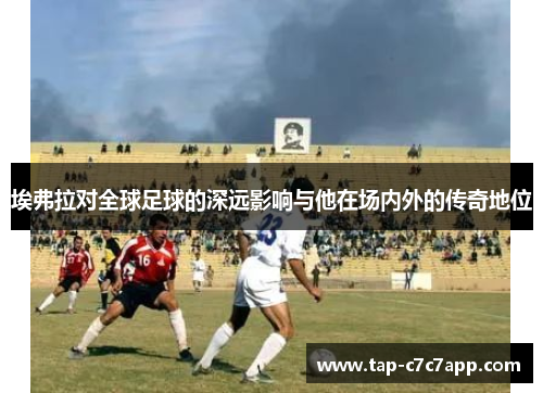 埃弗拉对全球足球的深远影响与他在场内外的传奇地位
