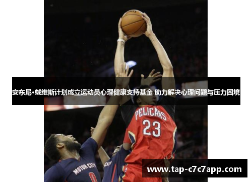 安东尼·戴维斯计划成立运动员心理健康支持基金 助力解决心理问题与压力困境 安东尼·戴维斯计划成立运动员心理健康支持基金 助力解决心理问题与压力困境