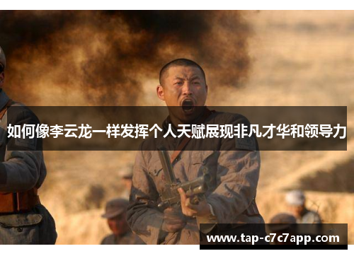 如何像李云龙一样发挥个人天赋展现非凡才华和领导力 如何像李云龙一样发挥个人天赋展现非凡才华和领导力