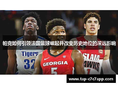 帕克如何引领法国篮球崛起并改变历史地位的深远影响