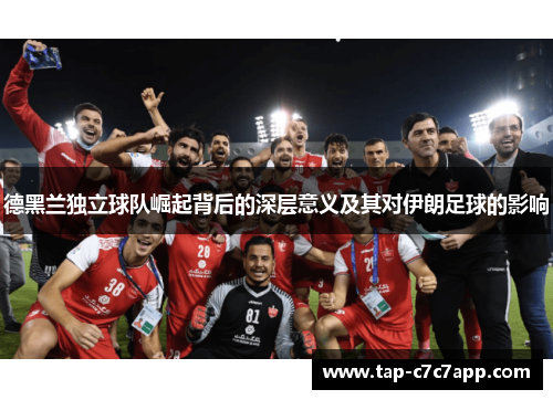 德黑兰独立球队崛起背后的深层意义及其对伊朗足球的影响