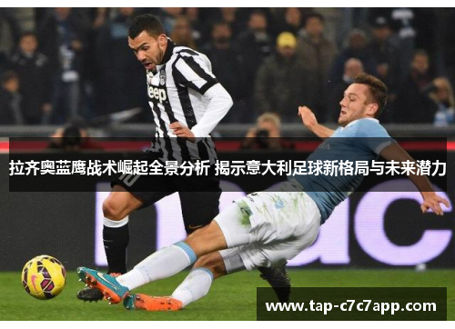 拉齐奥蓝鹰战术崛起全景分析 揭示意大利足球新格局与未来潜力