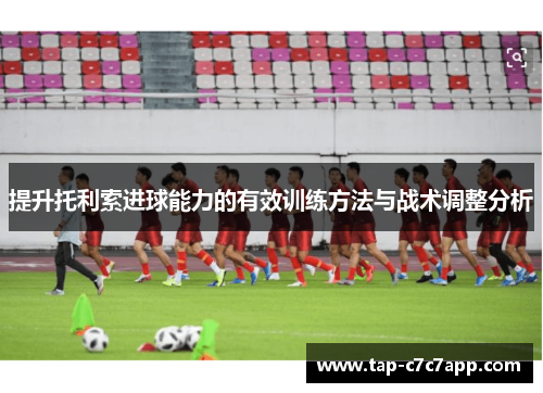 提升托利索进球能力的有效训练方法与战术调整分析 提升托利索进球能力的有效训练方法与战术调整分析