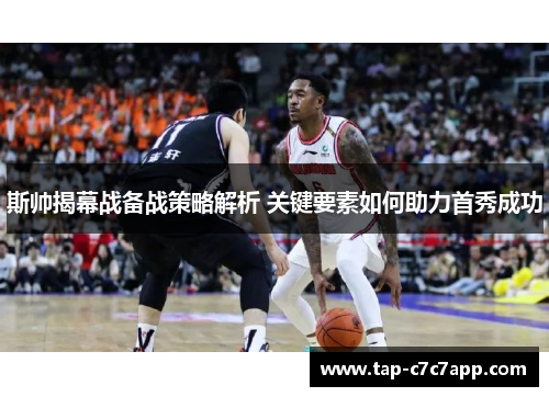 斯帅揭幕战备战策略解析 关键要素如何助力首秀成功