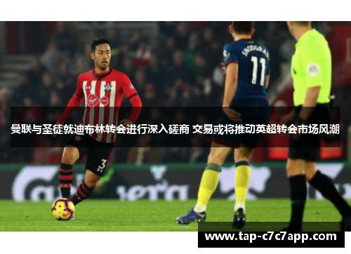 曼联与圣徒就迪布林转会进行深入磋商 交易或将推动英超转会市场风潮