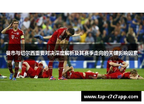 曼市与切尔西重要对决深度解析及其赛季走向的关键影响因素 曼市与切尔西重要对决深度解析及其赛季走向的关键影响因素