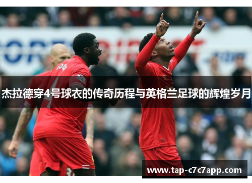 杰拉德穿4号球衣的传奇历程与英格兰足球的辉煌岁月 杰拉德穿4号球衣的传奇历程与英格兰足球的辉煌岁月