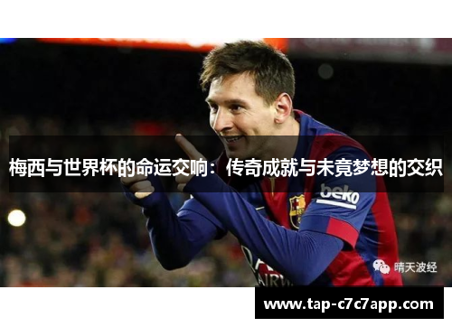 梅西与世界杯的命运交响：传奇成就与未竟梦想的交织