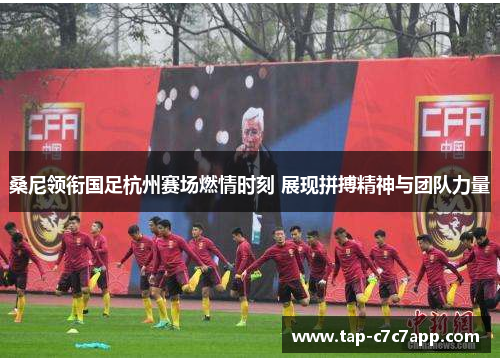 桑尼领衔国足杭州赛场燃情时刻 展现拼搏精神与团队力量