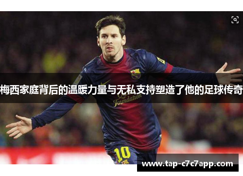 梅西家庭背后的温暖力量与无私支持塑造了他的足球传奇 梅西家庭背后的温暖力量与无私支持塑造了他的足球传奇