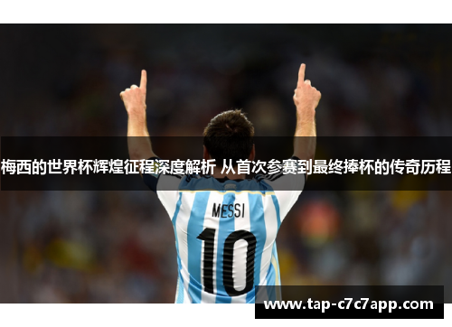 梅西的世界杯辉煌征程深度解析 从首次参赛到最终捧杯的传奇历程