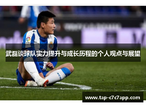 武磊谈球队实力提升与成长历程的个人观点与展望 武磊谈球队实力提升与成长历程的个人观点与展望