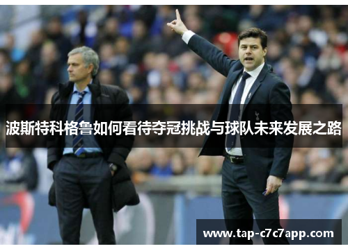 波斯特科格鲁如何看待夺冠挑战与球队未来发展之路