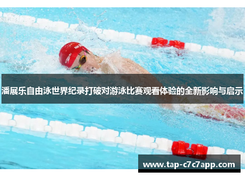 潘展乐自由泳世界纪录打破对游泳比赛观看体验的全新影响与启示 潘展乐自由泳世界纪录打破对游泳比赛观看体验的全新影响与启示