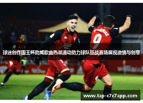球迷创作国王杯助威歌曲热潮涌动助力球队征战赛场展现激情与创意 球迷创作国王杯助威歌曲热潮涌动助力球队征战赛场展现激情与创意