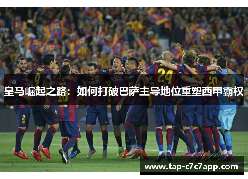 皇马崛起之路:如何打破巴萨主导地位重塑西甲霸权 皇马崛起之路:如何打破巴萨主导地位重塑西甲霸权
