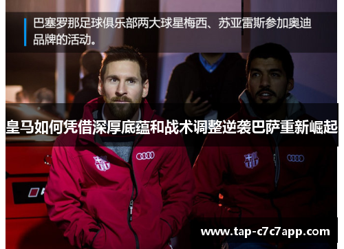 皇马如何凭借深厚底蕴和战术调整逆袭巴萨重新崛起 皇马如何凭借深厚底蕴和战术调整逆袭巴萨重新崛起