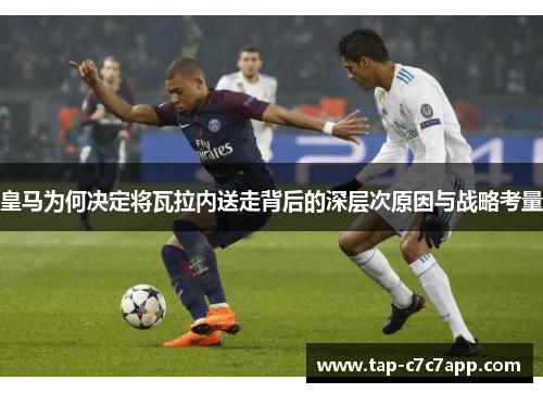 皇马为何决定将瓦拉内送走背后的深层次原因与战略考量 皇马为何决定将瓦拉内送走背后的深层次原因与战略考量