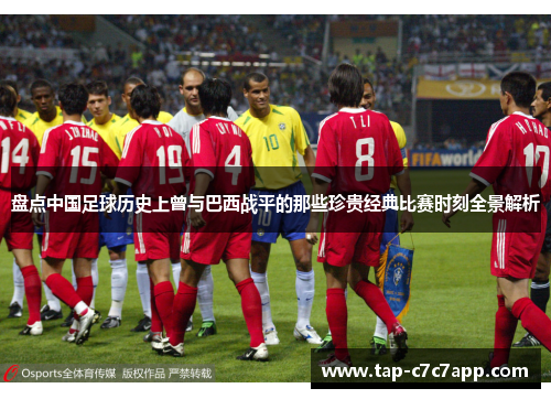 盘点中国足球历史上曾与巴西战平的那些珍贵经典比赛时刻全景解析