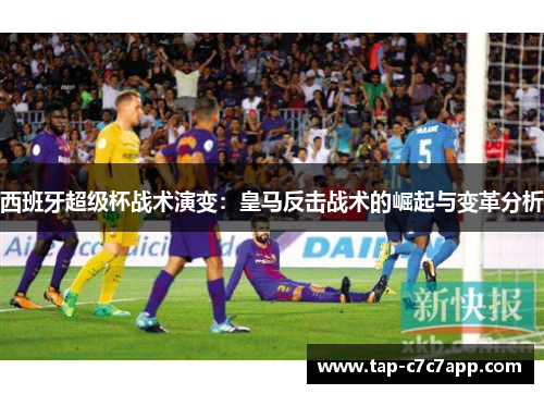 西班牙超级杯战术演变：皇马反击战术的崛起与变革分析