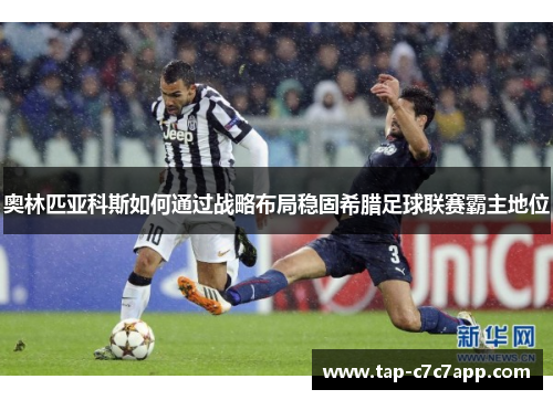 奥林匹亚科斯如何通过战略布局稳固希腊足球联赛霸主地位