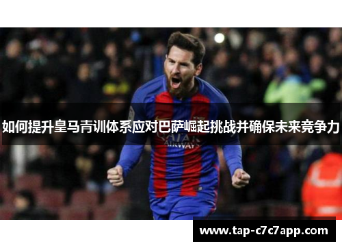 如何提升皇马青训体系应对巴萨崛起挑战并确保未来竞争力