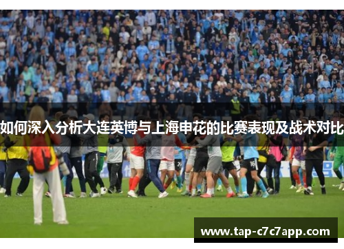 如何深入分析大连英博与上海申花的比赛表现及战术对比