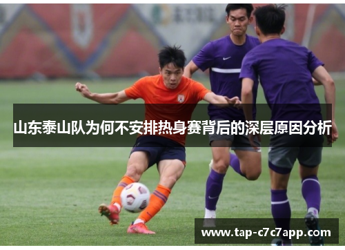 山东泰山队为何不安排热身赛背后的深层原因分析 山东泰山队为何不安排热身赛背后的深层原因分析