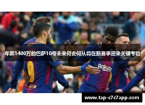 年薪1400万的巴萨10号未来何去何从将在新赛季迎来关键考验