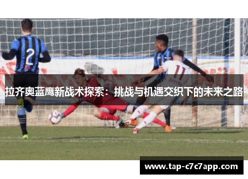 拉齐奥蓝鹰新战术探索：挑战与机遇交织下的未来之路