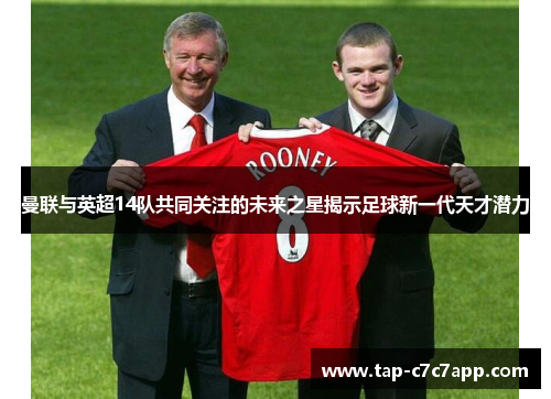 曼联与英超14队共同关注的未来之星揭示足球新一代天才潜力
