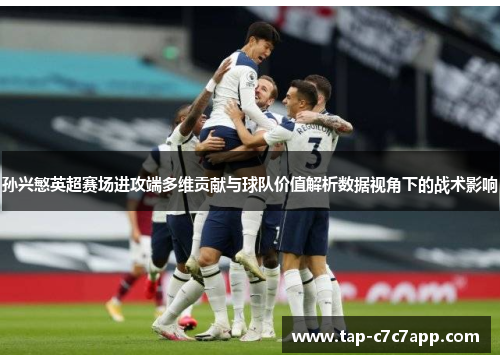 孙兴慜英超赛场进攻端多维贡献与球队价值解析数据视角下的战术影响