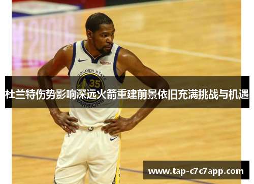 杜兰特伤势影响深远火箭重建前景依旧充满挑战与机遇