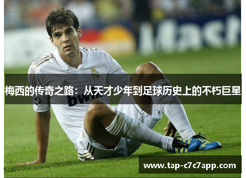 梅西的传奇之路:从天才少年到足球历史上的不朽巨星 梅西的传奇之路:从天才少年到足球历史上的不朽巨星