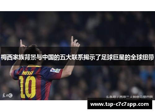 梅西家族背景与中国的五大联系揭示了足球巨星的全球纽带 梅西家族背景与中国的五大联系揭示了足球巨星的全球纽带