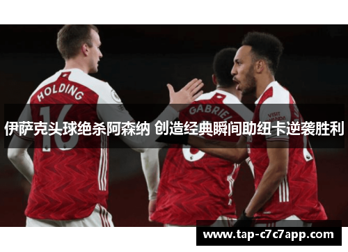 伊萨克头球绝杀阿森纳 创造经典瞬间助纽卡逆袭胜利