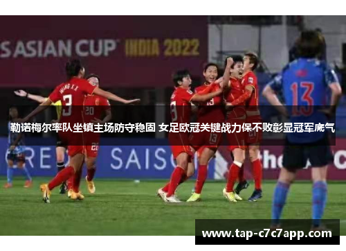 勒诺梅尔率队坐镇主场防守稳固 女足欧冠关键战力保不败彰显冠军底气 勒诺梅尔率队坐镇主场防守稳固 女足欧冠关键战力保不败彰显冠军底气