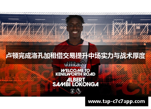卢顿完成洛孔加租借交易提升中场实力与战术厚度 卢顿完成洛孔加租借交易提升中场实力与战术厚度