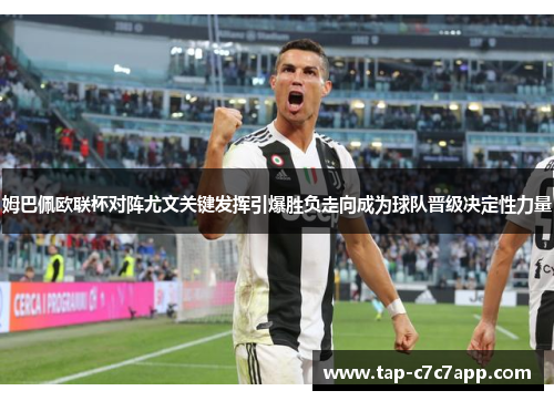 姆巴佩欧联杯对阵尤文关键发挥引爆胜负走向成为球队晋级决定性力量