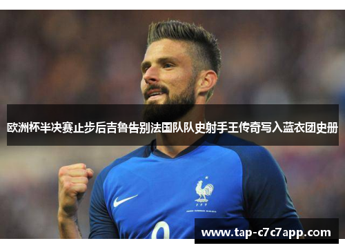 欧洲杯半决赛止步后吉鲁告别法国队队史射手王传奇写入蓝衣团史册