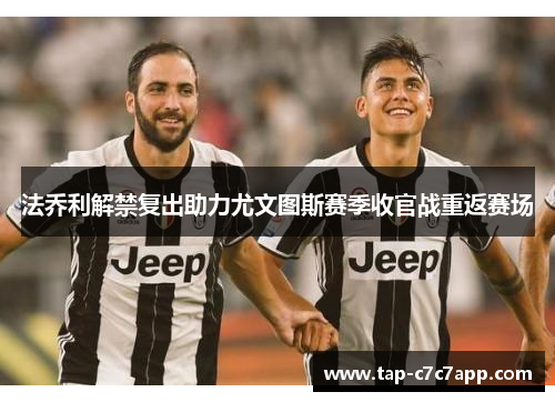 法乔利解禁复出助力尤文图斯赛季收官战重返赛场 法乔利解禁复出助力尤文图斯赛季收官战重返赛场