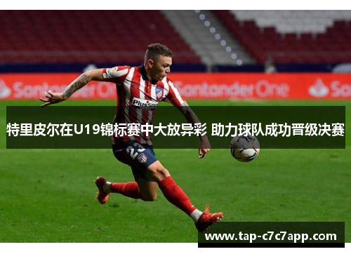 特里皮尔在U19锦标赛中大放异彩 助力球队成功晋级决赛 特里皮尔在U19锦标赛中大放异彩 助力球队成功晋级决赛