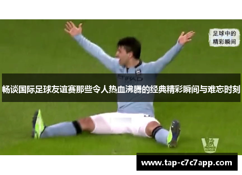 畅谈国际足球友谊赛那些令人热血沸腾的经典精彩瞬间与难忘时刻 畅谈国际足球友谊赛那些令人热血沸腾的经典精彩瞬间与难忘时刻