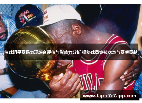 篮球明星赛场表现综合评估与影响力分析 揭秘球员竞技状态与赛季贡献