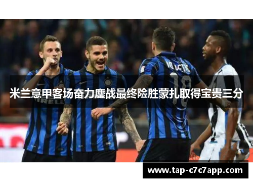 米兰意甲客场奋力鏖战最终险胜蒙扎取得宝贵三分