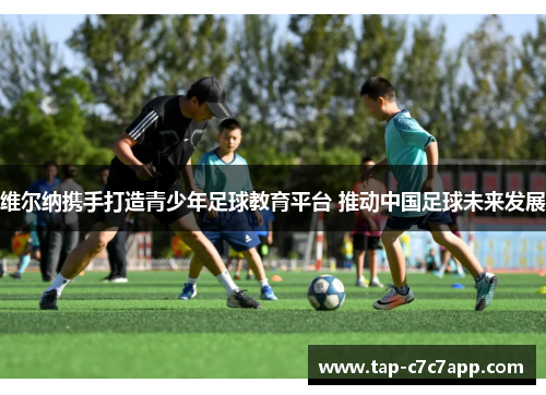 维尔纳携手打造青少年足球教育平台 推动中国足球未来发展