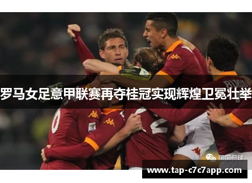 罗马女足意甲联赛再夺桂冠实现辉煌卫冕壮举