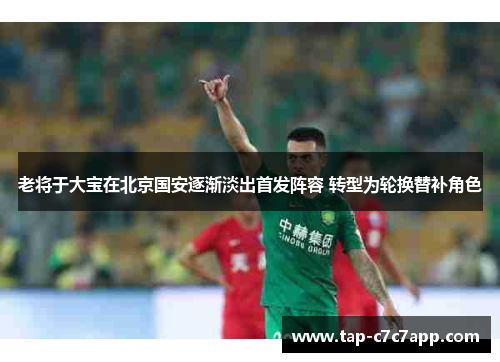 老将于大宝在北京国安逐渐淡出首发阵容 转型为轮换替补角色