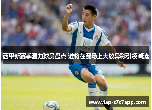 西甲新赛季潜力球员盘点 谁将在赛场上大放异彩引领潮流