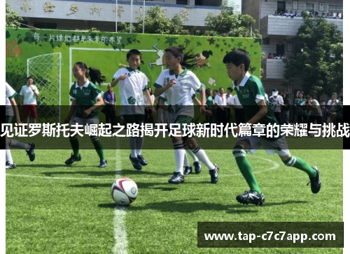 见证罗斯托夫崛起之路揭开足球新时代篇章的荣耀与挑战 见证罗斯托夫崛起之路揭开足球新时代篇章的荣耀与挑战